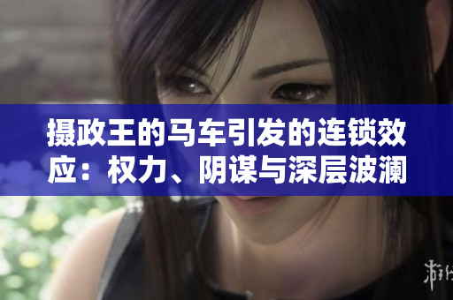 攝政王的馬車(chē)引發(fā)的連鎖效應(yīng)：權(quán)力、陰謀與深層波瀾