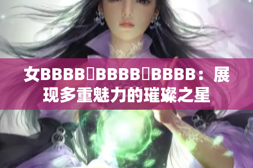 女BBBB槡BBBB槡BBBB：展現(xiàn)多重魅力的璀璨之星