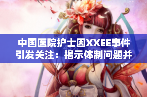 中國(guó)醫(yī)院護(hù)士因XXEE事件引發(fā)關(guān)注：揭示體制問(wèn)題并呼吁改革