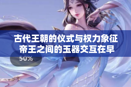 古代王朝的儀式與權(quán)力象征 帝王之間的玉器交互在早朝典禮中的意義