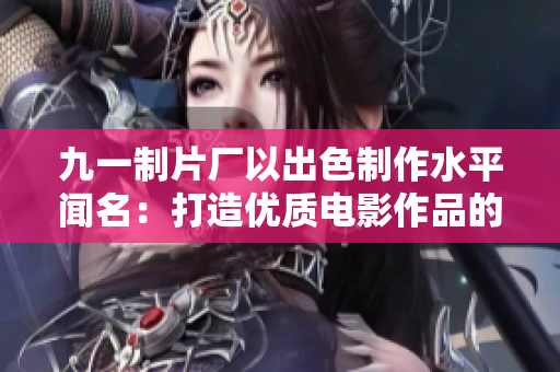 九一制片廠以出色制作水平聞名：打造優(yōu)質(zhì)電影作品的領(lǐng)航者