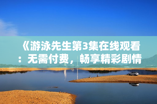 《游泳先生第3集在線觀看：無需付費，暢享精彩劇情》