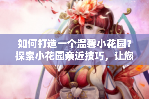 如何打造一個(gè)溫馨小花園？探索小花園親近技巧，讓您的空間充滿生機(jī)！