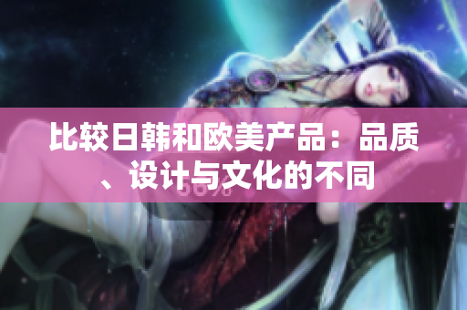 比較日韓和歐美產(chǎn)品：品質(zhì)、設(shè)計(jì)與文化的不同