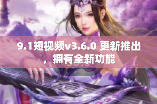 9.1短視頻v3.6.0 更新推出，擁有全新功能