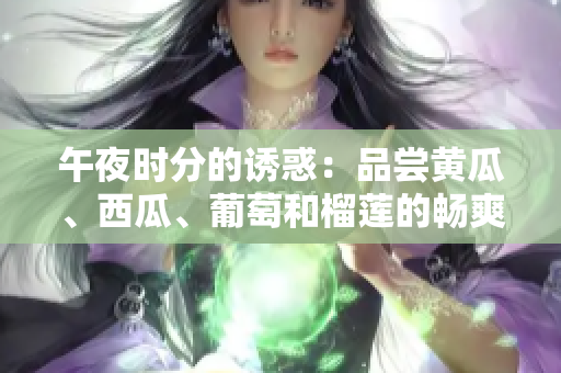 午夜時(shí)分的誘惑：品嘗黃瓜、西瓜、葡萄和榴蓮的暢爽滋味