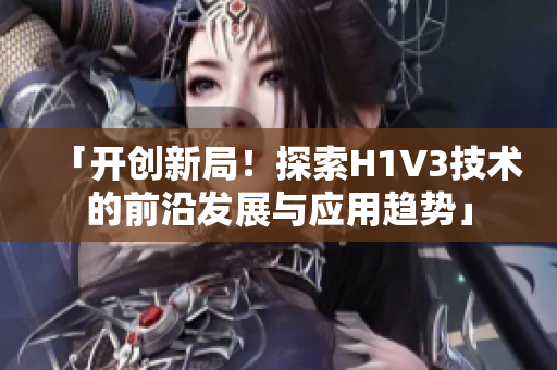 「開創(chuàng)新局！探索H1V3技術(shù)的前沿發(fā)展與應(yīng)用趨勢」