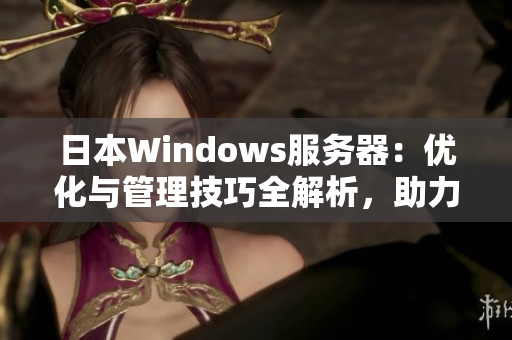 日本W(wǎng)indows服務(wù)器：優(yōu)化與管理技巧全解析，助力提升企業(yè)網(wǎng)絡(luò)效率
