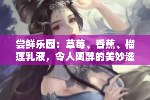 嘗鮮樂園：草莓、香蕉、榴蓮乳液，令人陶醉的美妙滋味！