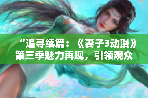 “追尋續(xù)篇：《妻子3動(dòng)漫》第三季魅力再現(xiàn)，引領(lǐng)觀眾探索新世界！”
