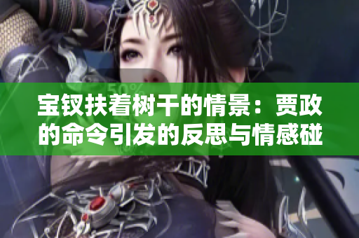 寶釵扶著樹(shù)干的情景：賈政的命令引發(fā)的反思與情感碰撞