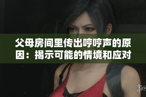 父母房間里傳出哼哼聲的原因：揭示可能的情境和應(yīng)對方法