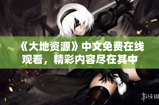 《大地資源》中文免費(fèi)在線(xiàn)觀看，精彩內(nèi)容盡在其中