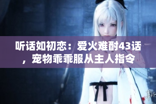 聽(tīng)話(huà)如初戀：愛(ài)火難酎43話(huà)，寵物乖乖服從主人指令