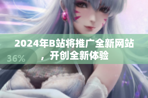 2024年B站將推廣全新網(wǎng)站，開(kāi)創(chuàng)全新體驗(yàn)