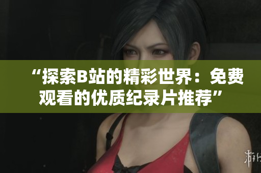 “探索B站的精彩世界：免費觀看的優(yōu)質(zhì)紀(jì)錄片推薦”