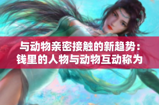 與動物親密接觸的新趨勢：錢里的人物與動物互動稱為何？