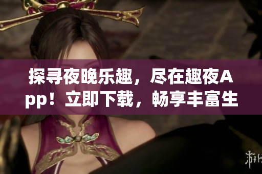 探尋夜晚樂趣,盡在趣夜App!立即下載,暢享豐富生活體驗! 探尋夜晚樂趣,盡在趣夜App!立即下載,暢享豐富生活體驗!
