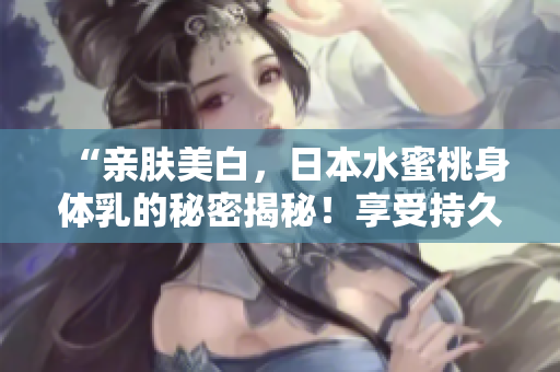 “親膚美白，日本水蜜桃身體乳的秘密揭秘！享受持久美白，呵護(hù)肌膚光彩煥發(fā)！”