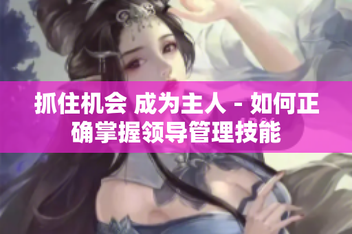 抓住機(jī)會 成為主人 - 如何正確掌握領(lǐng)導(dǎo)管理技能