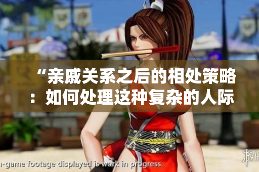 “親戚關(guān)系之后的相處策略：如何處理這種復(fù)雜的人際關(guān)系？”