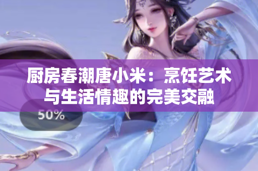 廚房春潮唐小米：烹飪藝術(shù)與生活情趣的完美交融