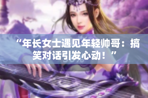 “年長女士遇見年輕帥哥：搞笑對話引發(fā)心動！”