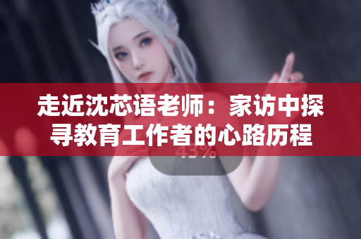 走近沈芯語老師：家訪中探尋教育工作者的心路歷程