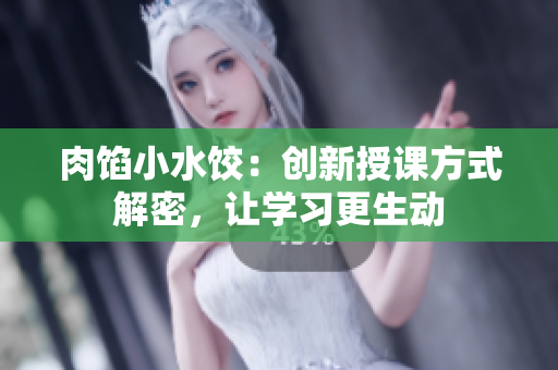 肉餡小水餃：創(chuàng)新授課方式解密，讓學(xué)習(xí)更生動