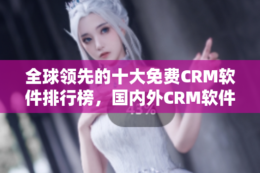 全球領(lǐng)先的十大免費CRM軟件排行榜，國內(nèi)外CRM軟件推薦！