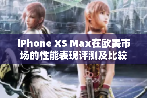 iPhone XS Max在歐美市場的性能表現(xiàn)評測及比較
