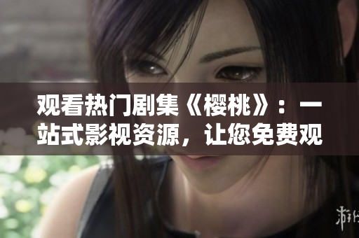 觀看熱門劇集《櫻桃》：一站式影視資源，讓您免費(fèi)觀看完整內(nèi)容