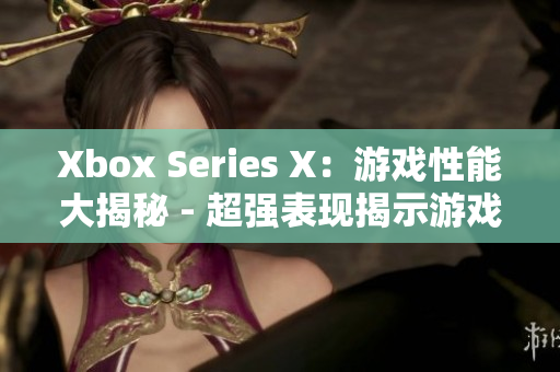 Xbox Series X：游戲性能大揭秘 - 超強表現(xiàn)揭示游戲新紀(jì)元