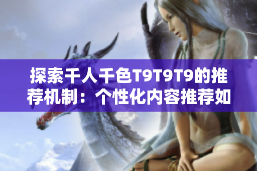 探索千人千色T9T9T9的推薦機制：個性化內(nèi)容推薦如何實現(xiàn)？
