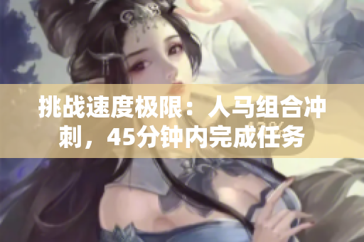 挑戰(zhàn)速度極限：人馬組合沖刺，45分鐘內(nèi)完成任務(wù)