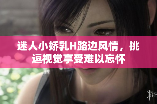 迷人小嬌乳H路邊風(fēng)情，挑逗視覺(jué)享受難以忘懷