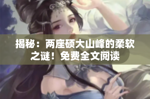 揭秘：兩座碩大山峰的柔軟之謎！免費全文閱讀