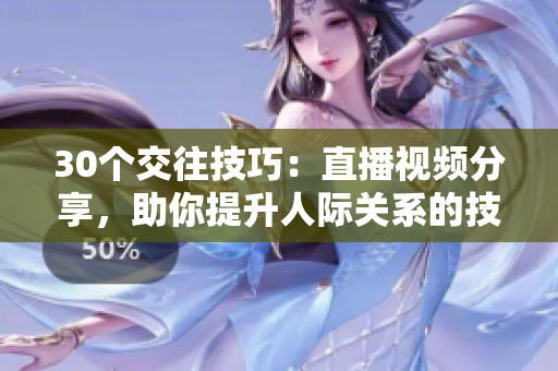 30個交往技巧：直播視頻分享，助你提升人際關(guān)系的技能