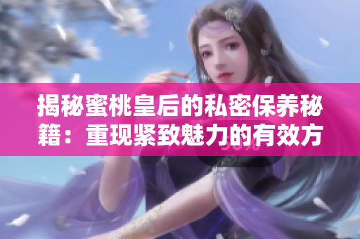 揭秘蜜桃皇后的私密保養(yǎng)秘籍：重現(xiàn)緊致魅力的有效方法