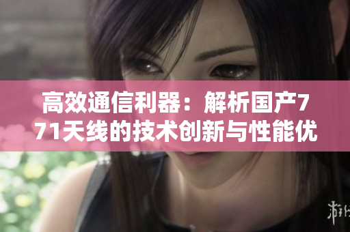 高效通信利器：解析國(guó)產(chǎn)771天線的技術(shù)創(chuàng)新與性能優(yōu)勢(shì)