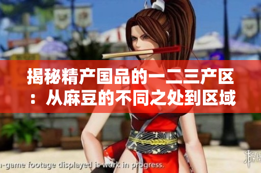 揭秘精產(chǎn)國(guó)品的一二三產(chǎn)區(qū)：從麻豆的不同之處到區(qū)域特色的深度解析