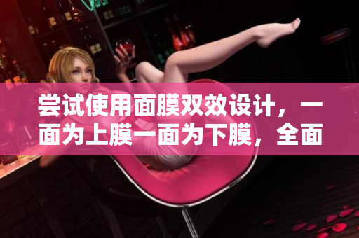 嘗試使用面膜雙效設(shè)計，一面為上膜一面為下膜，全面呵護肌膚