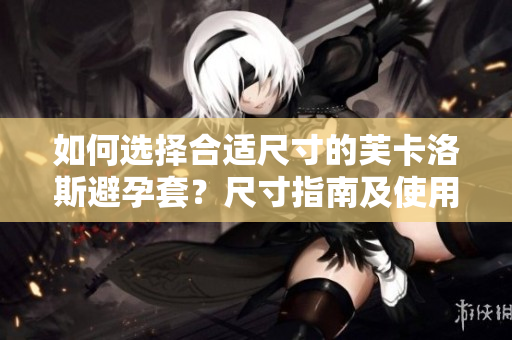 如何選擇合適尺寸的芙卡洛斯避孕套？尺寸指南及使用建議