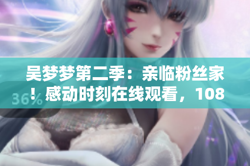 吳夢(mèng)夢(mèng)第二季：親臨粉絲家！感動(dòng)時(shí)刻在線觀看，1080高清視頻全程記錄