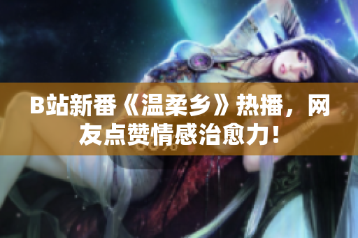 B站新番《溫柔鄉(xiāng)》熱播，網(wǎng)友點(diǎn)贊情感治愈力！