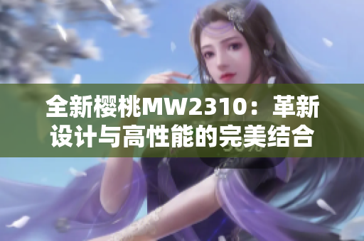 全新櫻桃MW2310：革新設(shè)計與高性能的完美結(jié)合