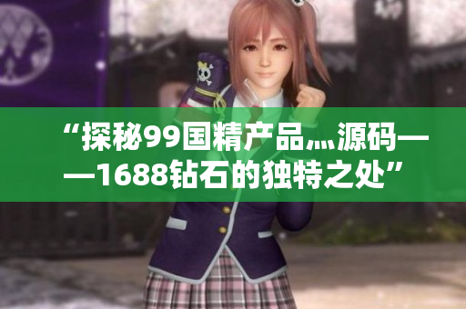 “探秘99國精產(chǎn)品灬源碼——1688鉆石的獨特之處”