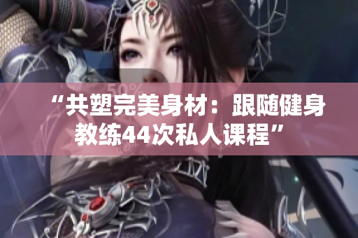 “共塑完美身材：跟隨健身教練44次私人課程”
