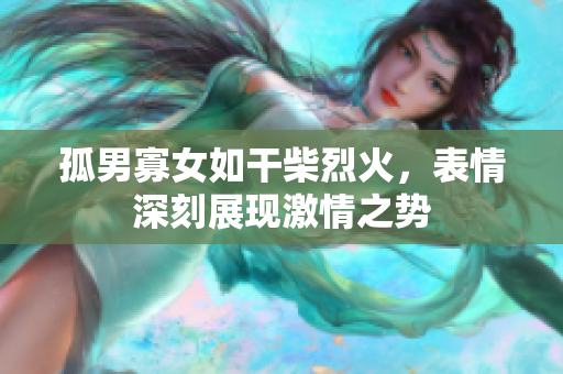 孤男寡女如干柴烈火，表情深刻展現(xiàn)激情之勢