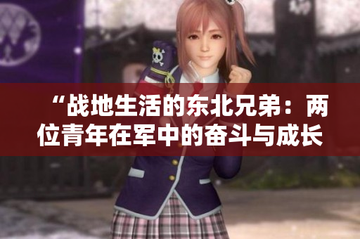 “戰(zhàn)地生活的東北兄弟：兩位青年在軍中的奮斗與成長”